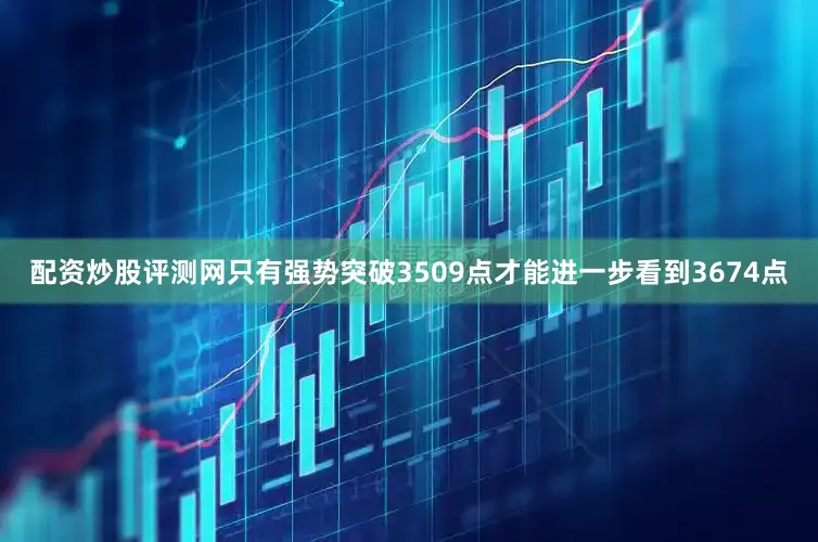 配资炒股评测网只有强势突破3509点才能进一步看到3674点