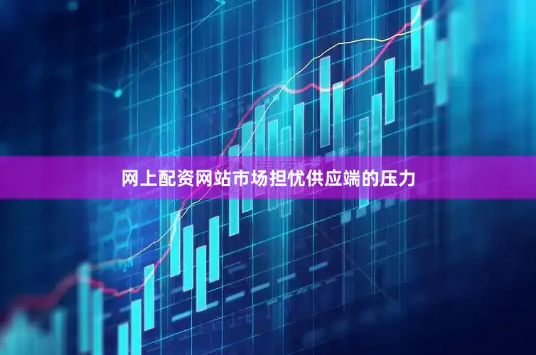 网上配资网站市场担忧供应端的压力