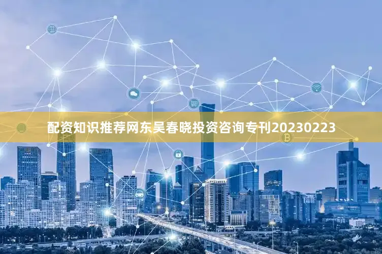 配资知识推荐网东吴春晓投资咨询专刊20230223