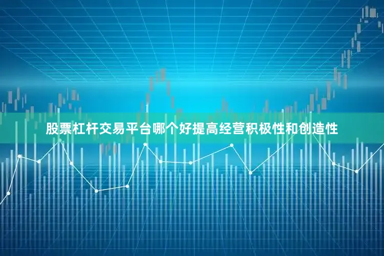 股票杠杆交易平台哪个好提高经营积极性和创造性