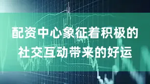 配资中心象征着积极的社交互动带来的好运