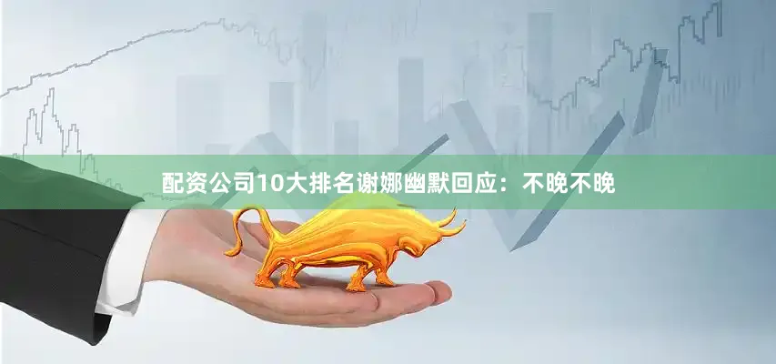 配资公司10大排名谢娜幽默回应：不晚不晚