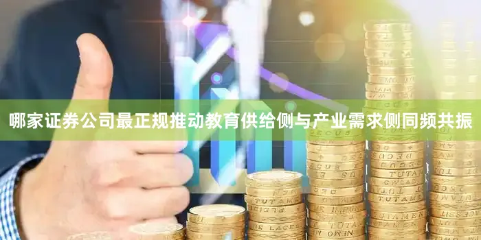 哪家证券公司最正规推动教育供给侧与产业需求侧同频共振