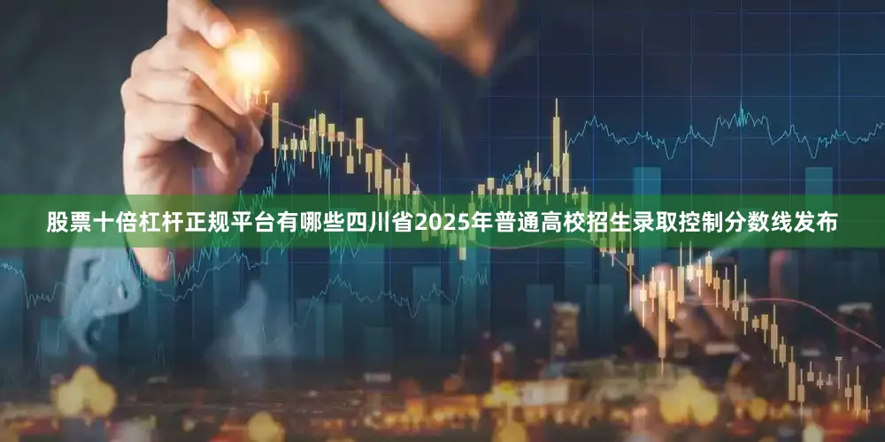 股票十倍杠杆正规平台有哪些四川省2025年普通高校招生录取控制分数线发布