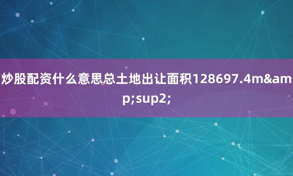 炒股配资什么意思总土地出让面积128697.4m&sup2;
