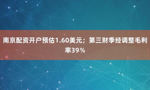 南京配资开户预估1.60美元；第三财季经调整毛利率39％
