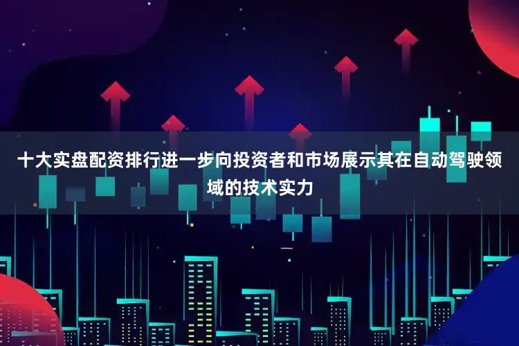 十大实盘配资排行进一步向投资者和市场展示其在自动驾驶领域的技术实力