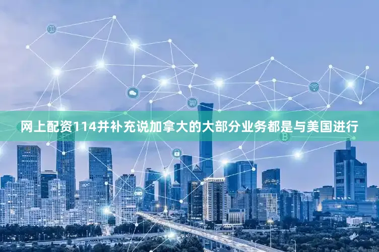 网上配资114并补充说加拿大的大部分业务都是与美国进行