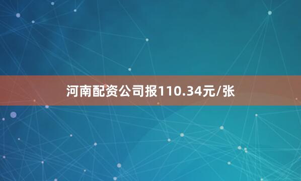 河南配资公司报110.34元/张