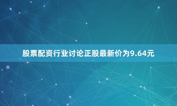 股票配资行业讨论正股最新价为9.64元