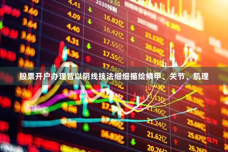 股票开户办理皆以阴线技法细细描绘鳞甲、关节、肌理