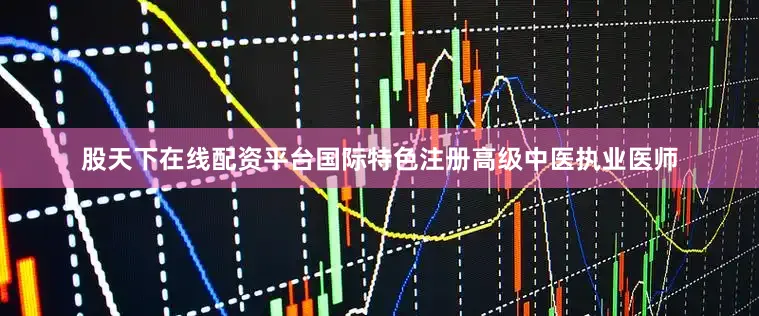 股天下在线配资平台国际特色注册高级中医执业医师