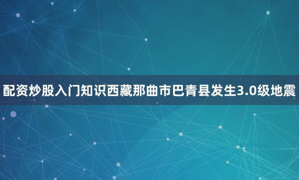 配资炒股入门知识西藏那曲市巴青县发生3.0级地震