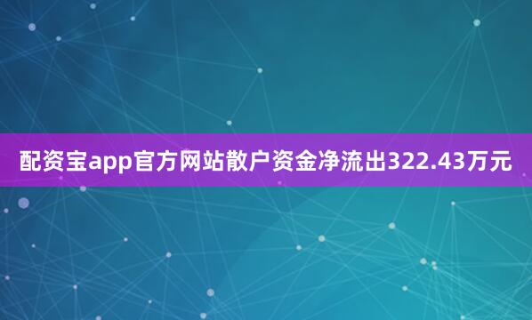 配资宝app官方网站散户资金净流出322.43万元