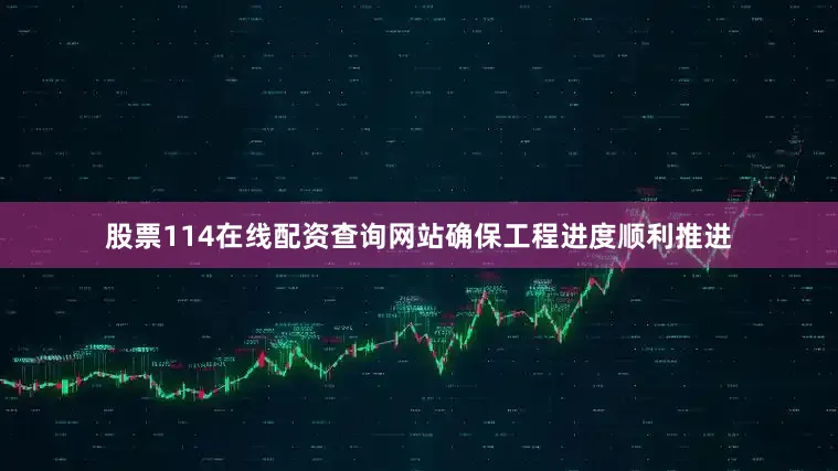 股票114在线配资查询网站确保工程进度顺利推进