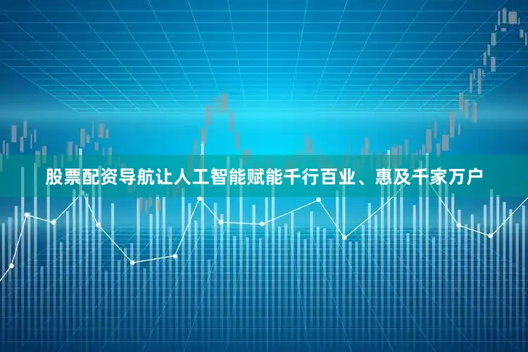 股票配资导航让人工智能赋能千行百业、惠及千家万户