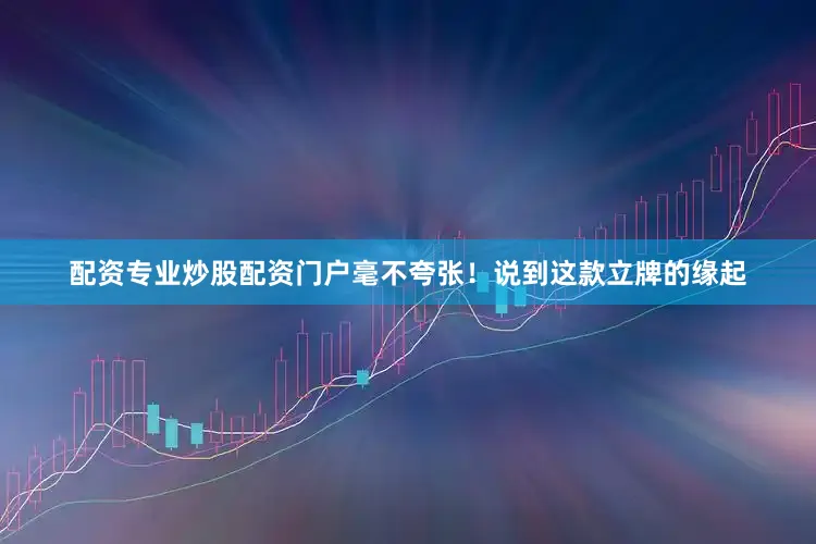 配资专业炒股配资门户毫不夸张！说到这款立牌的缘起