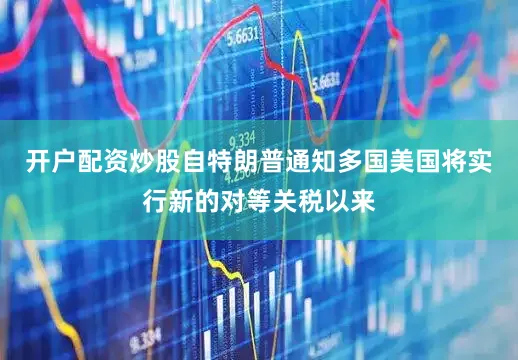 开户配资炒股自特朗普通知多国美国将实行新的对等关税以来