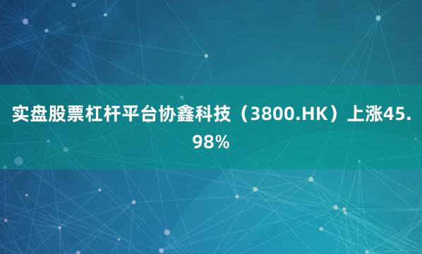 实盘股票杠杆平台协鑫科技（3800.HK）上涨45.98%