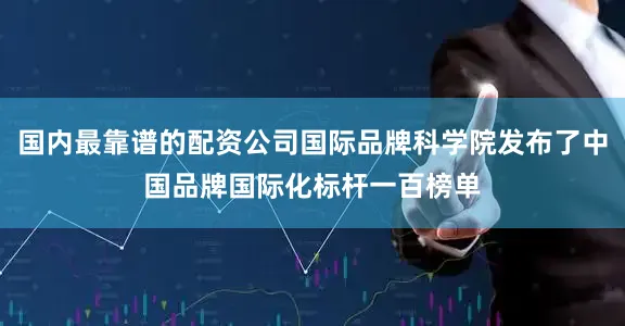 国内最靠谱的配资公司国际品牌科学院发布了中国品牌国际化标杆一百榜单