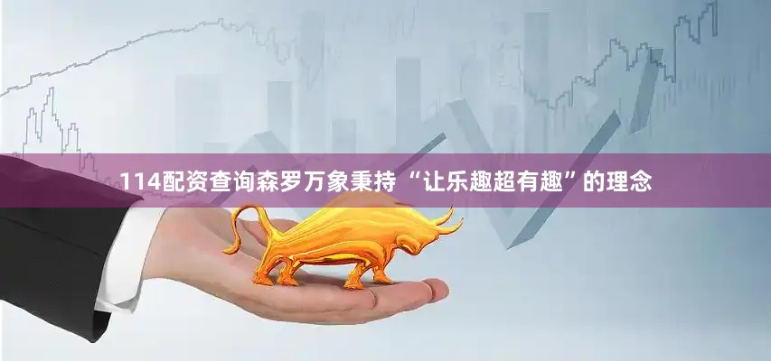 114配资查询森罗万象秉持 “让乐趣超有趣”的理念