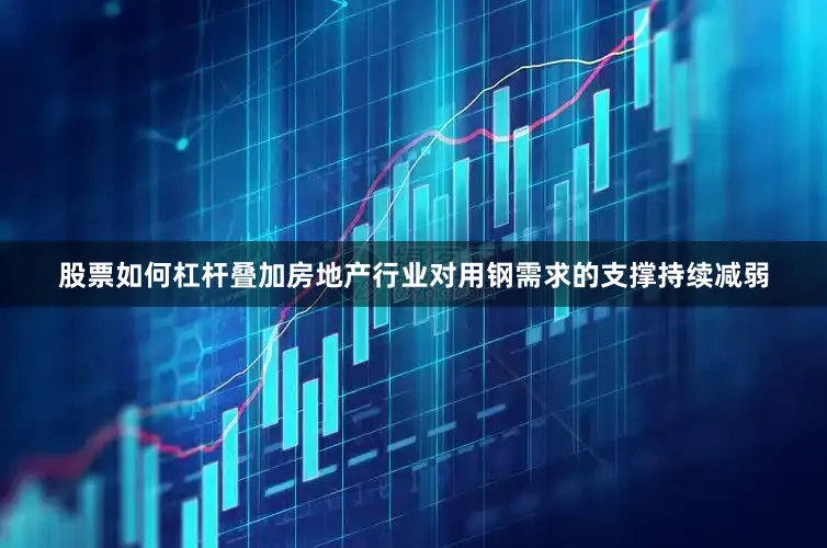 股票如何杠杆叠加房地产行业对用钢需求的支撑持续减弱