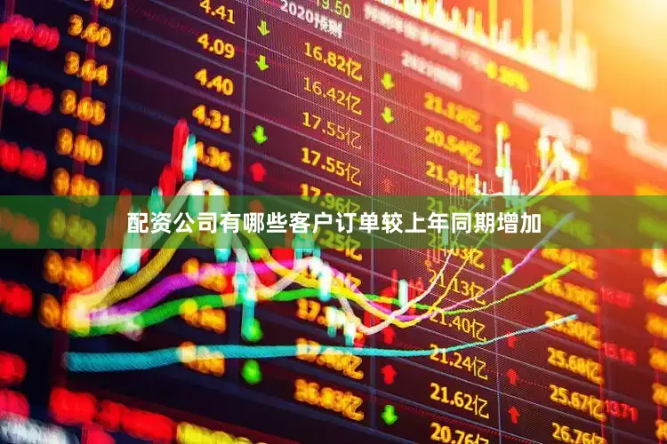 配资公司有哪些客户订单较上年同期增加