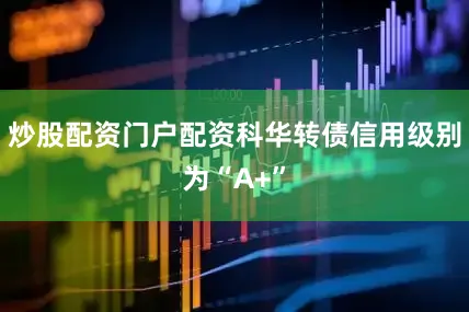 炒股配资门户配资科华转债信用级别为“A+”