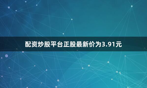 配资炒股平台正股最新价为3.91元