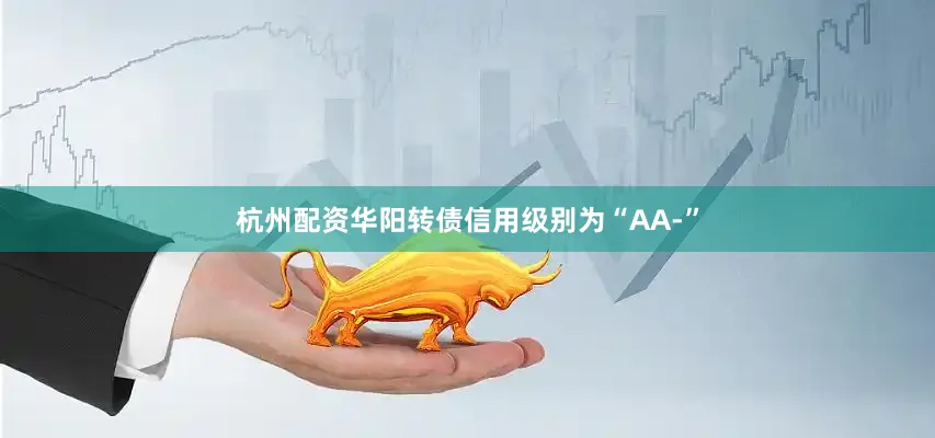 杭州配资华阳转债信用级别为“AA-”