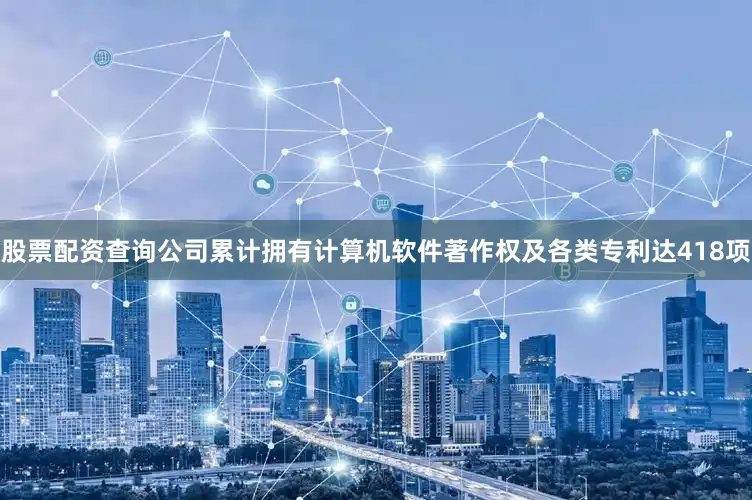 股票配资查询公司累计拥有计算机软件著作权及各类专利达418项
