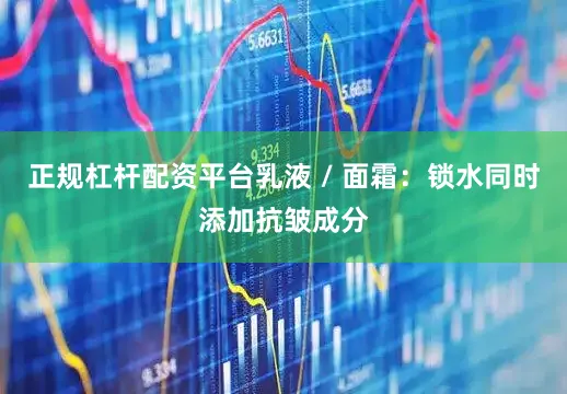 正规杠杆配资平台乳液 / 面霜：锁水同时添加抗皱成分
