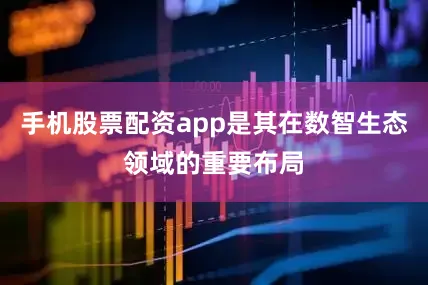 手机股票配资app是其在数智生态领域的重要布局