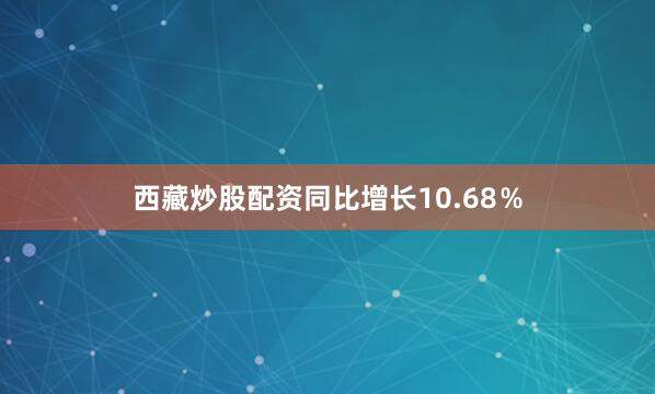 西藏炒股配资同比增长10.68％