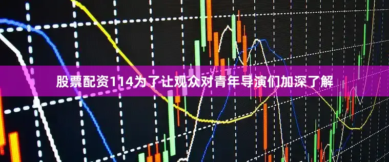 股票配资114为了让观众对青年导演们加深了解