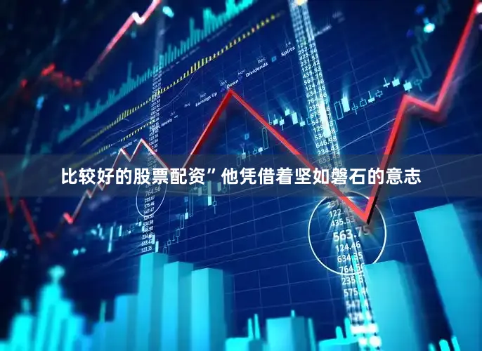 比较好的股票配资”他凭借着坚如磐石的意志