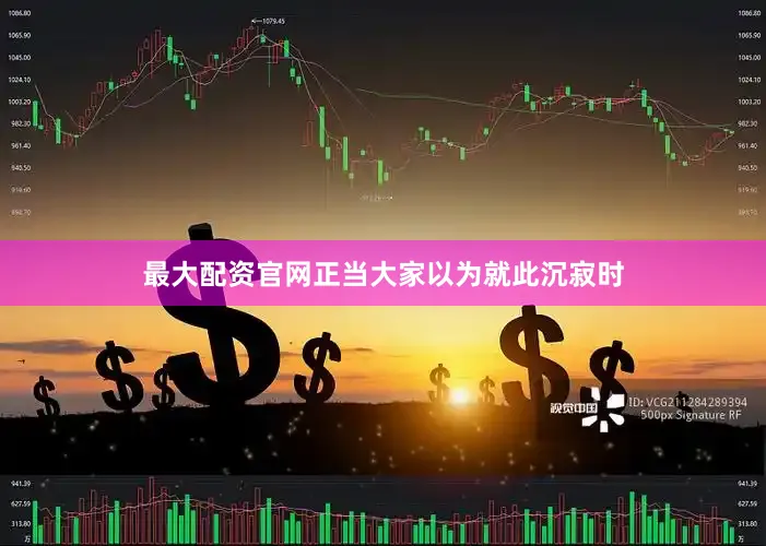 最大配资官网正当大家以为就此沉寂时
