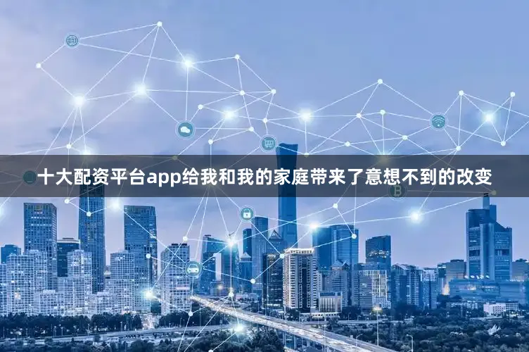 十大配资平台app给我和我的家庭带来了意想不到的改变