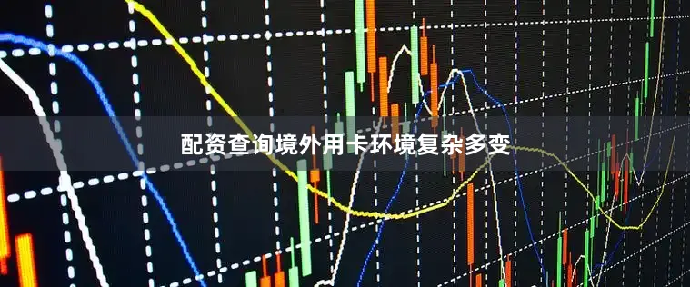 配资查询境外用卡环境复杂多变