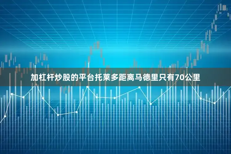 加杠杆炒股的平台托莱多距离马德里只有70公里