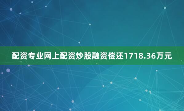 配资专业网上配资炒股融资偿还1718.36万元