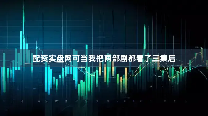 配资实盘网可当我把两部剧都看了三集后
