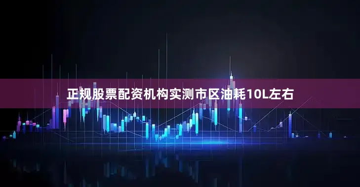 正规股票配资机构实测市区油耗10L左右