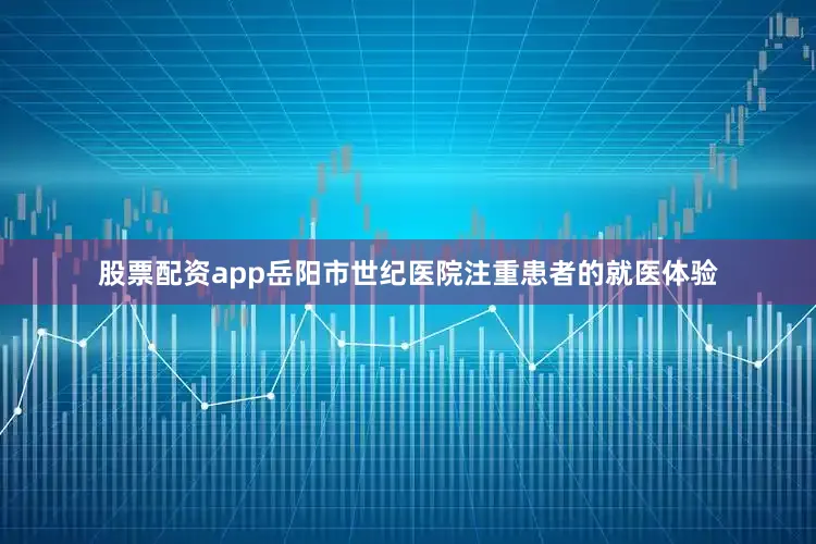 股票配资app岳阳市世纪医院注重患者的就医体验