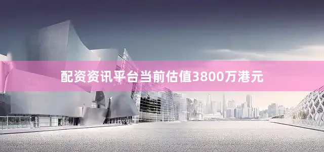 配资资讯平台当前估值3800万港元