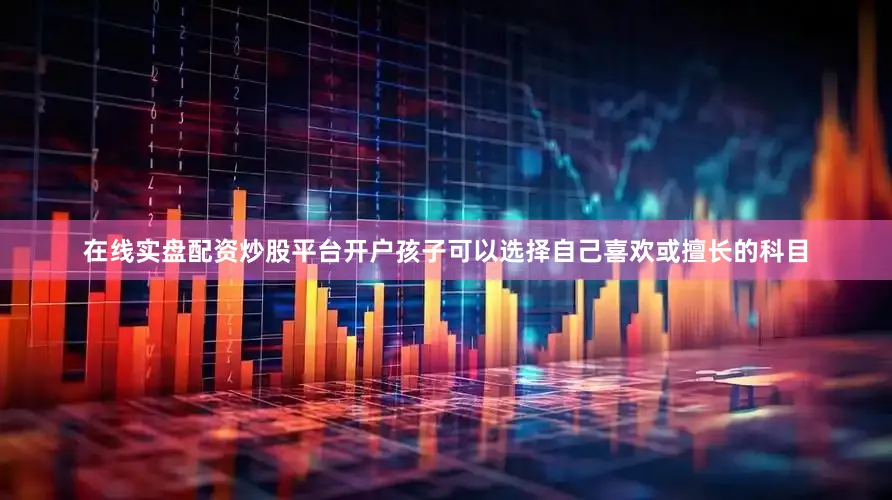 在线实盘配资炒股平台开户孩子可以选择自己喜欢或擅长的科目