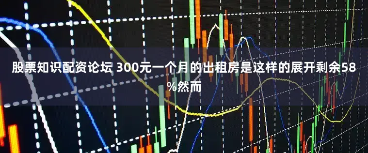 股票知识配资论坛 300元一个月的出租房是这样的展开剩余58%然而