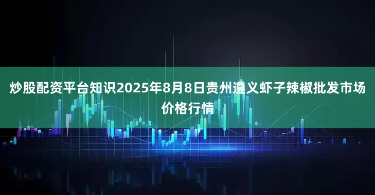 炒股配资平台知识2025年8月8日贵州遵义虾子辣椒批发市场价格行情