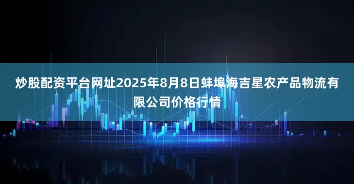 炒股配资平台网址2025年8月8日蚌埠海吉星农产品物流有限公司价格行情