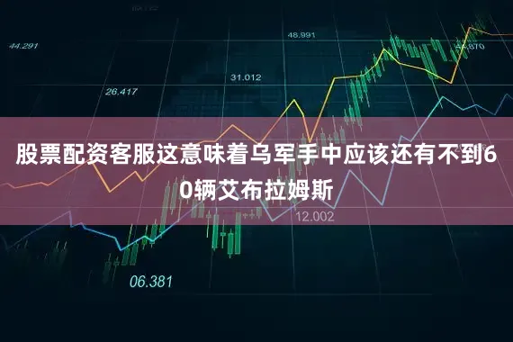 股票配资客服这意味着乌军手中应该还有不到60辆艾布拉姆斯